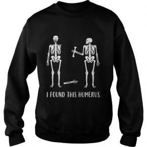 Skeletons I found this humerus sweatshirt