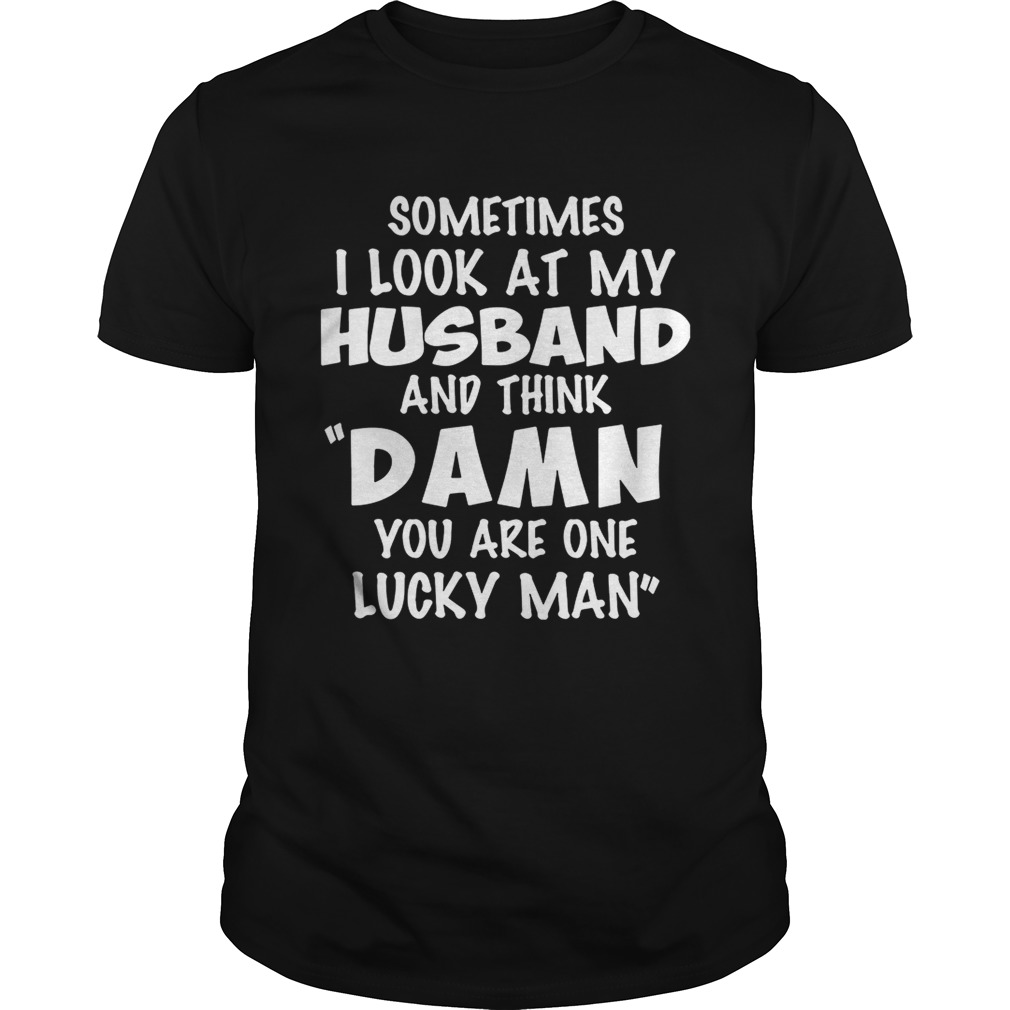 Sometimes I look at my husband and thick damn you are one lucky man shirt