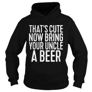 Thats cute now bring your uncle a beer hoodie