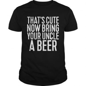 Thats cute now bring your uncle a beer unisex