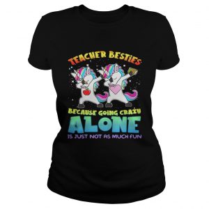 Unicorn Teacher besties because going crazy alone is just not as much fun ladies tee