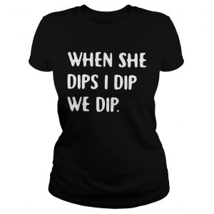 When she dips I dip we dip ladies tee