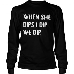 When she dips I dip we dip longsleeve tee