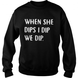 When she dips I dip we dip sweatshirt