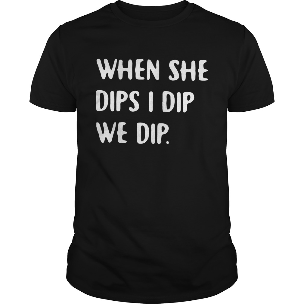 When she dips I dip we dip shirt T-Shirt