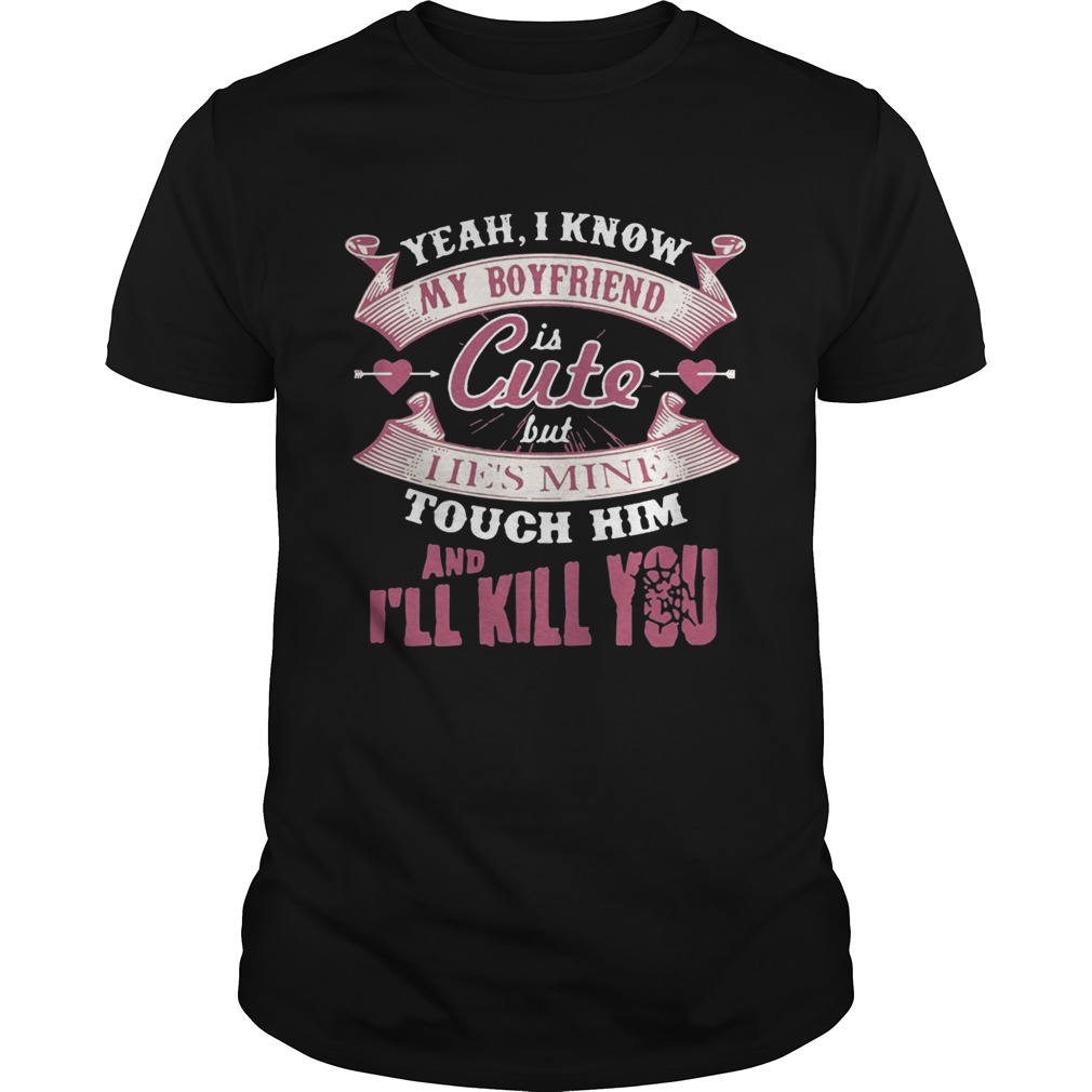 Yeah I know my boyfriend is cute but I ie’s mine touch him and I’ll kill you shirts