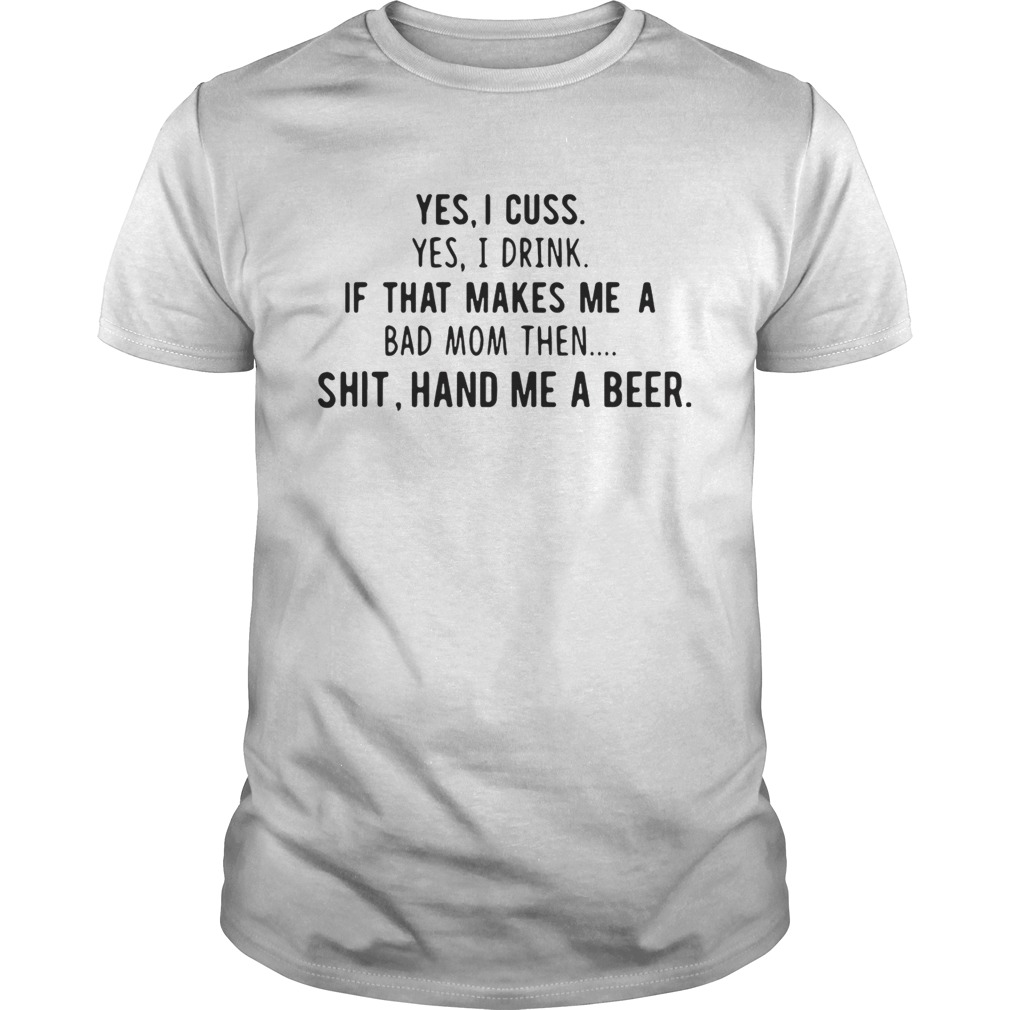 Yes I cuss yes I drink if that makes me a bad mom then shit hand me a beer shirts