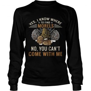 Yes I know where to find morels no you cant come with me longsleeve tee