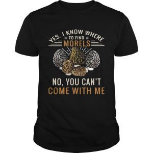 Yes I know where to find morels no you cant come with me unisex