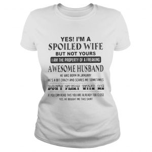 Yes Im a spoiled wife but not yours I am the property of a freaking awesome husband ladies tee