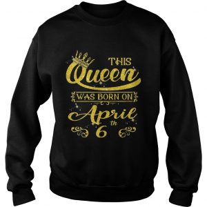 1554355991This Queen Was Born On April 6th Birthday sweatshirt