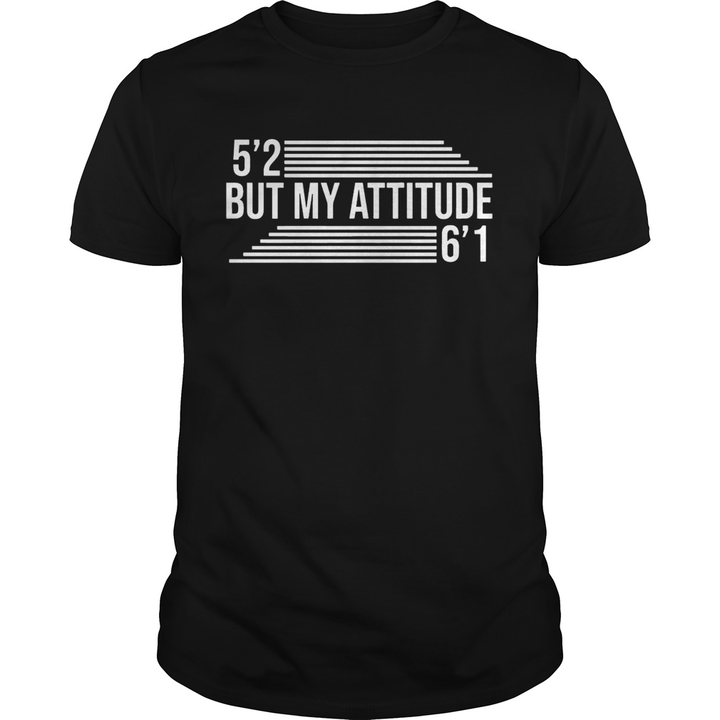 5’2 But My Attitude 6’1 shirts