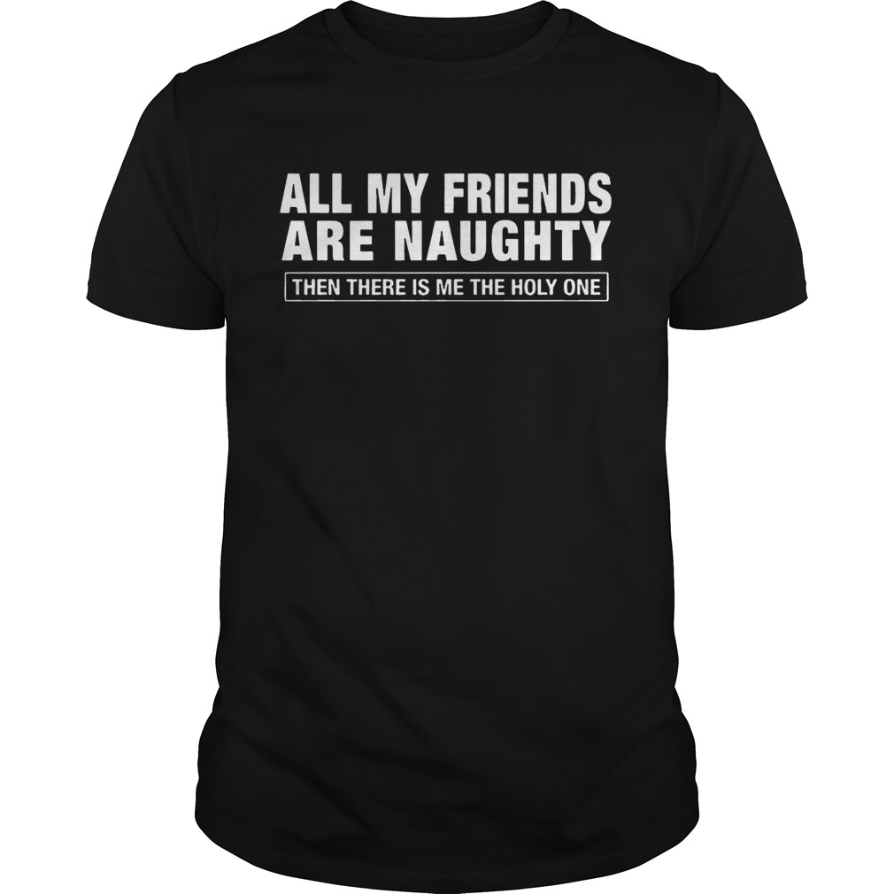 All My Friends Are Naughty Then There Is Me The Holy One shirts