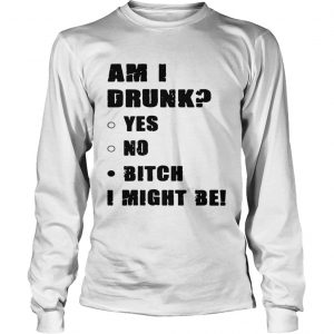 Am I drunk yes no bitch I might be longsleeve tee