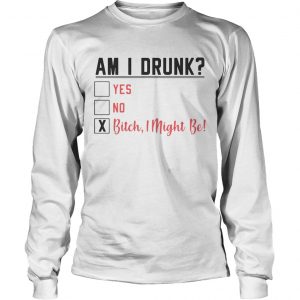 Am I drunk yes no bitch I might be longsleeve tee