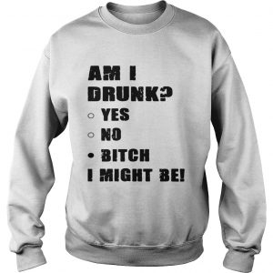 Am I drunk yes no bitch I might be sweatshirt