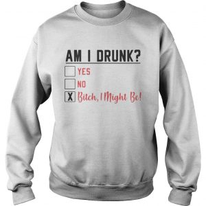 Am I drunk yes no bitch I might be sweatshirt