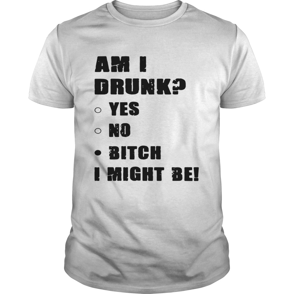 Am I drunk yes no bitch I might be shirts