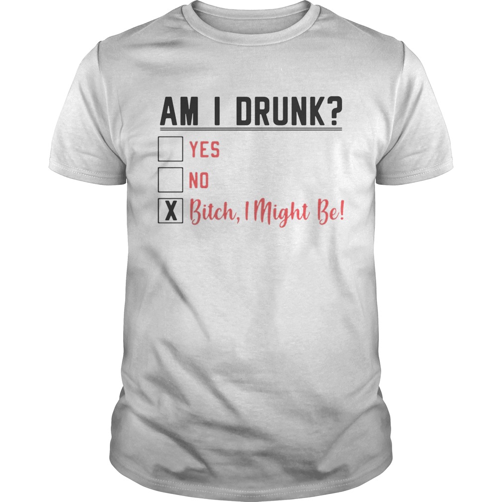 Am I drunk yes no bitch I might be shirts