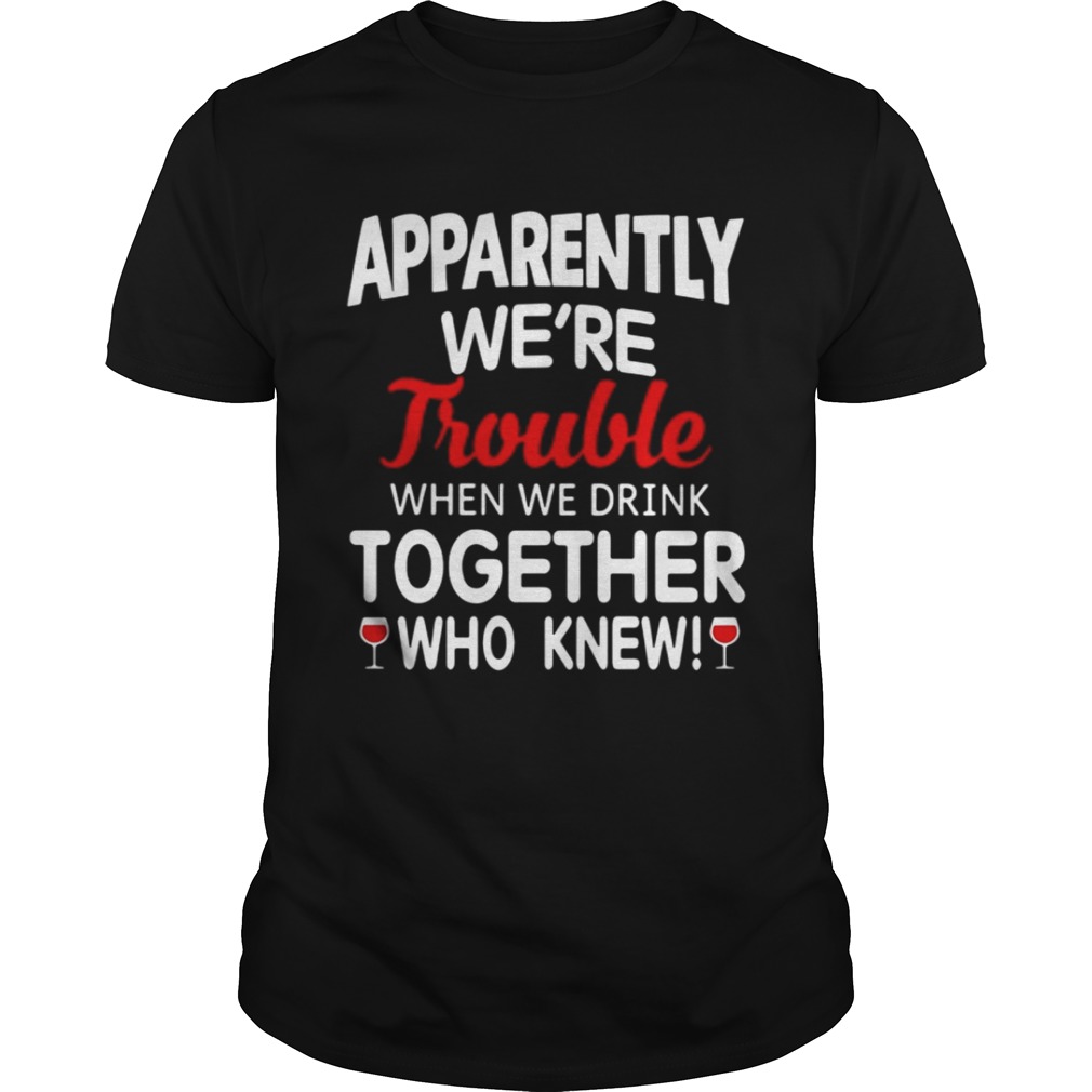 Apparently we’re trouble when we drink together who knew shirts