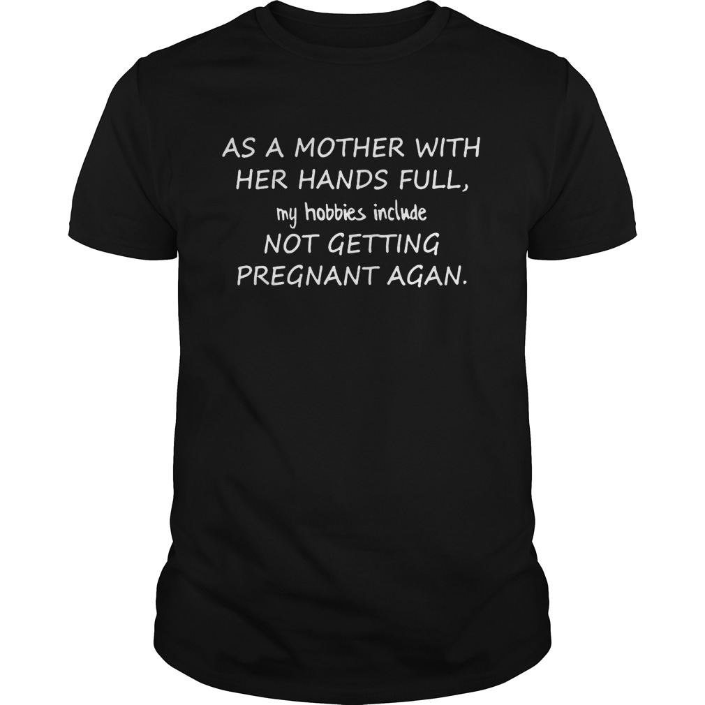 As A Mother With Her Hands Full My Hobbies Include Not Getting Pregnant Agan shirts