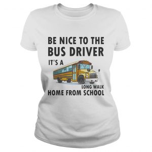 Be Nice To The Bus Driver It Is A Long Walk Home From School White ladies tee