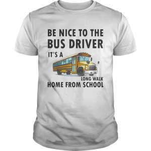 Be Nice To The Bus Driver It Is A Long Walk Home From School White unisex