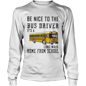 Be nice to the bus driver its a long walk home from school longsleeve tee