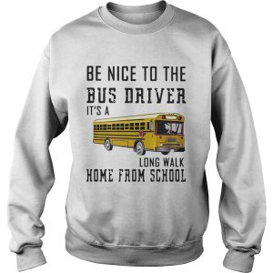 Be nice to the bus driver its a long walk home from school sweatshirt