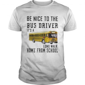 Be nice to the bus driver its a long walk home from school unisex'