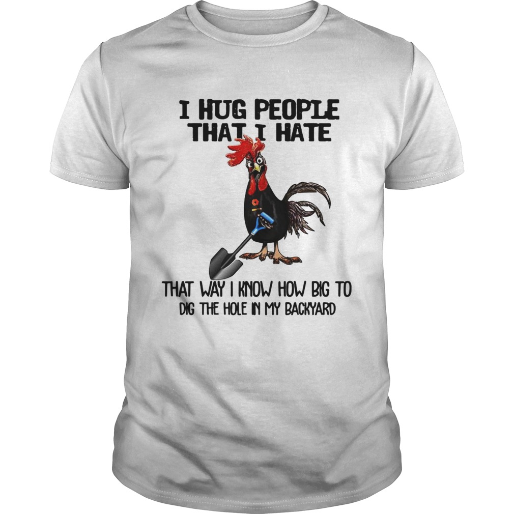 Chicken I hug people that I hate that way I know how big to dig the hole in my backyard shirts