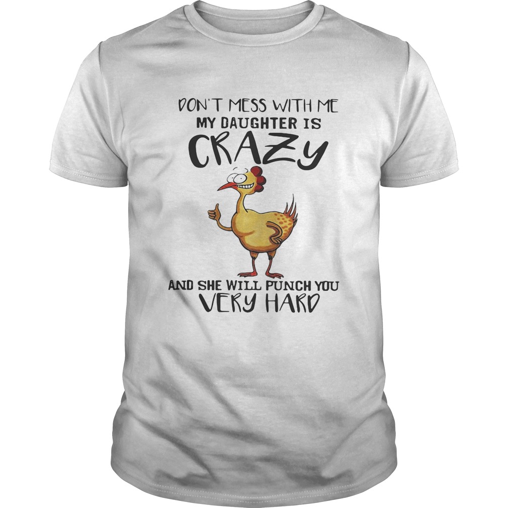 Chicken don’t mess with me my daughter is crazy and she will punch you very hard shirts