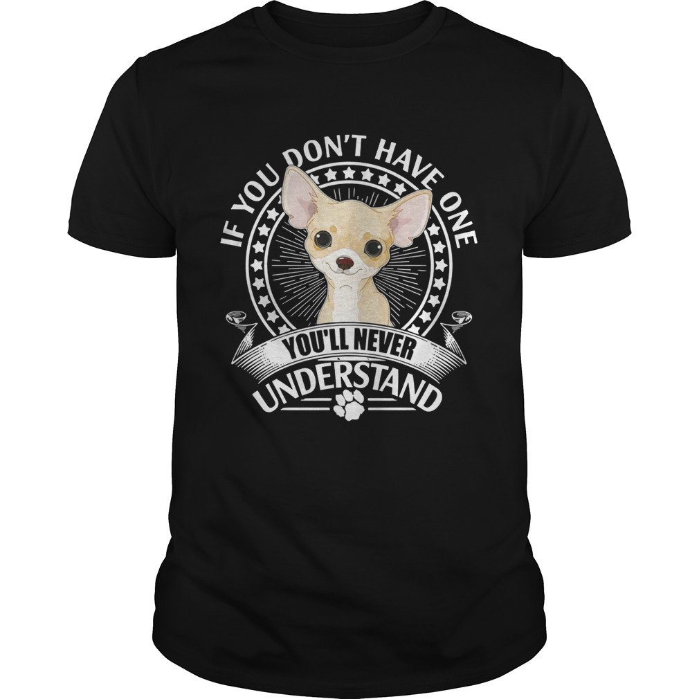 Chihuahua If you don’t have one you’ll never understand shirtsChihuahua If you don’t have one you’ll never understand shirts