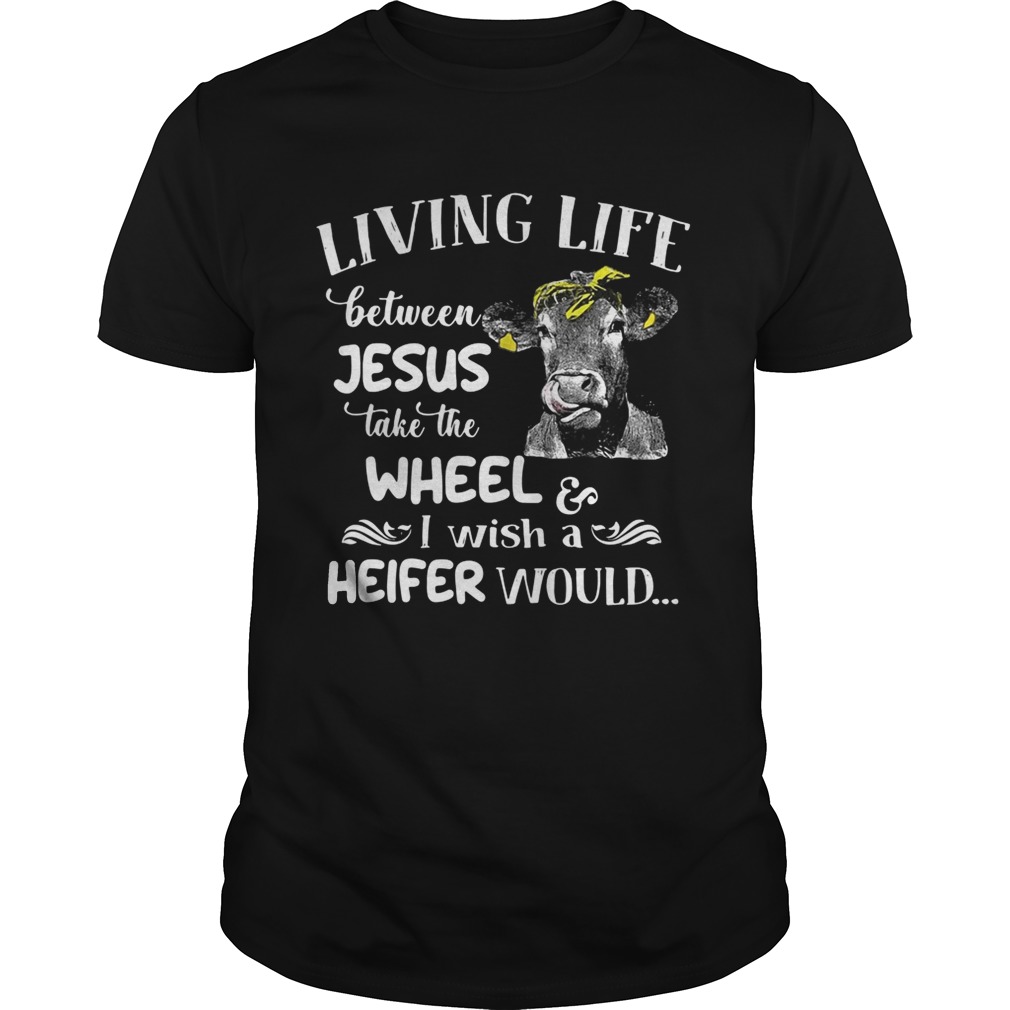 Cow Living life between Jesus take the wheel I wish a heifer would shirts