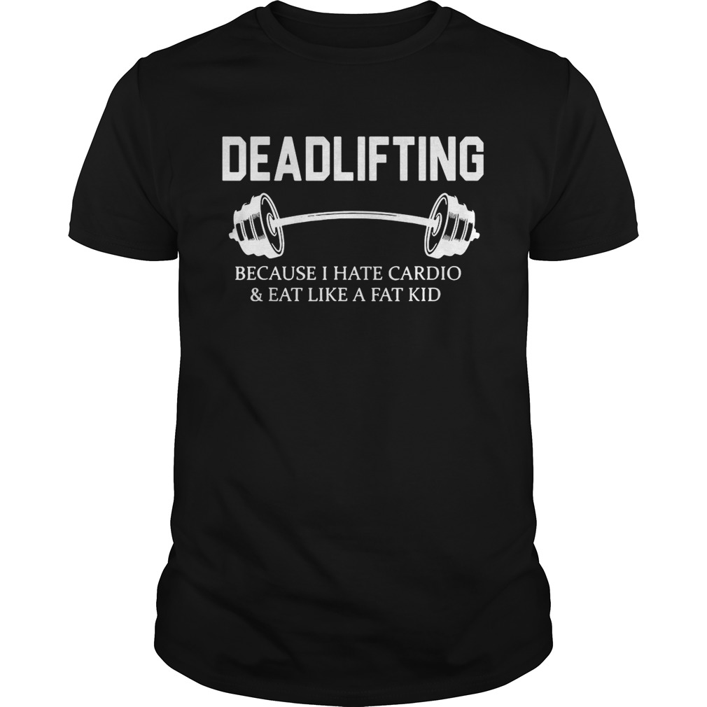 Deadlifting because I hate cardio and eat like a fat kid shirts