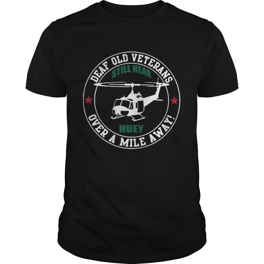 Deaf Old Veterans Still Hear Huey Over A Mile Away shirts