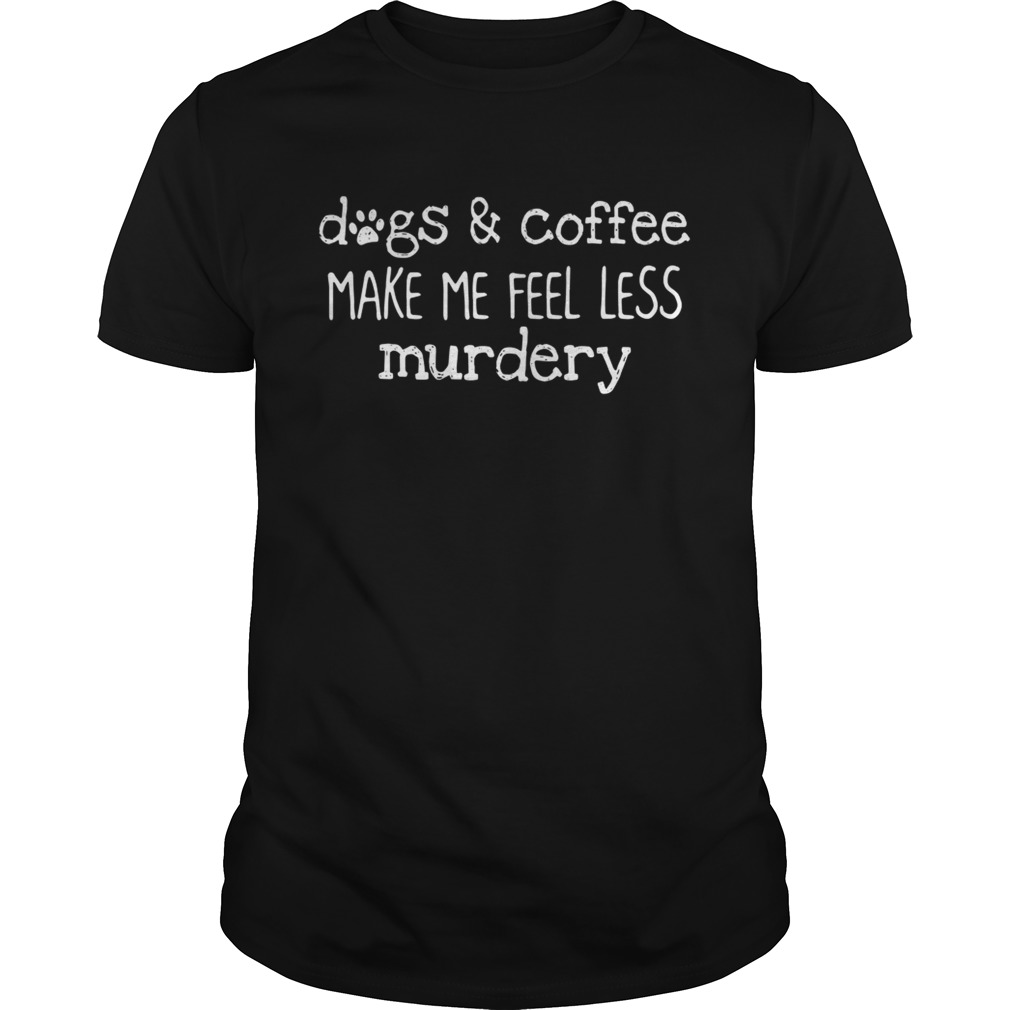 Dogs and coffee make me feel less murdery shirts