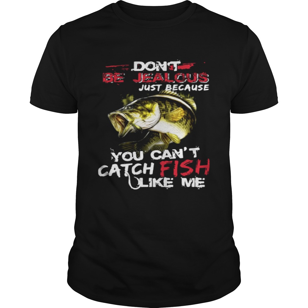 Don’t be jealous just because you can’t catch fish like me shirts