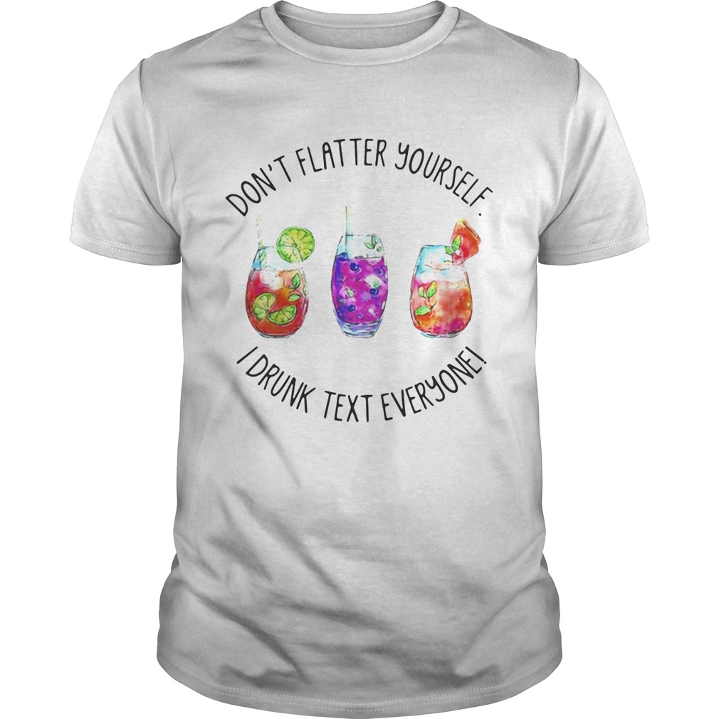 Don’t flatter yourself I drunk text everyone shirts