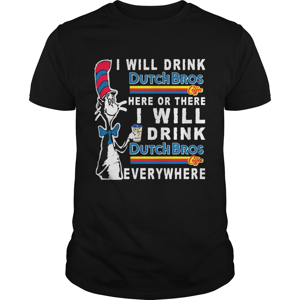 Dr. Seuss I will drink Dutch Bros here or there I will drink everywhere shirts