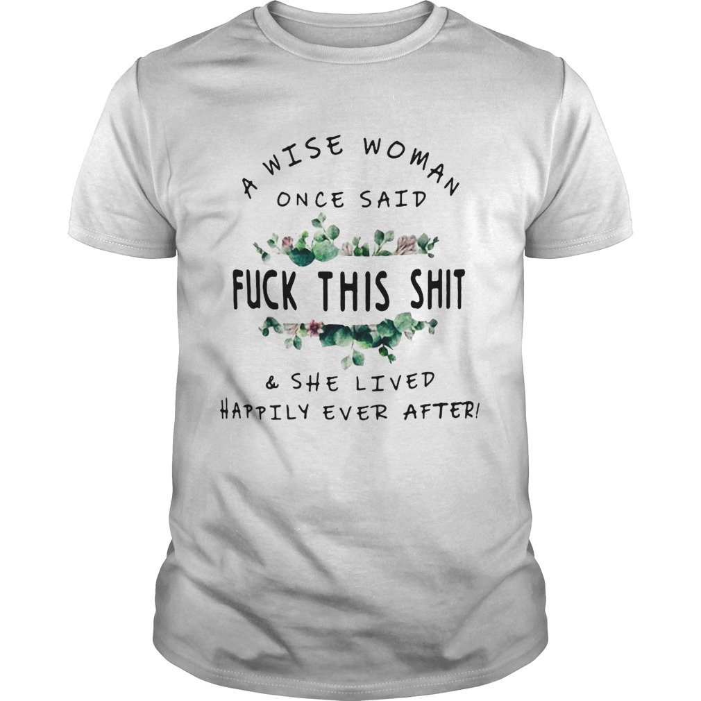 Flower A Wise woman once said fuck this shit and she lived happily ever after shirts