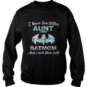 Flower I have two titles aunt and batmom and I rock them both sweatshirt