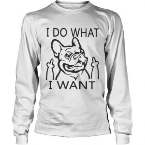 French bulldog I do what I want longsleeve tee