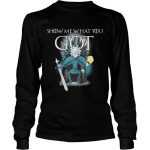 Game of throne Rick and Morty Show me what you got longsleeve tee