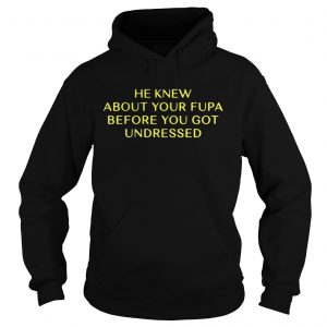 He Knew About Your Fupa Before You Undressed hoodie