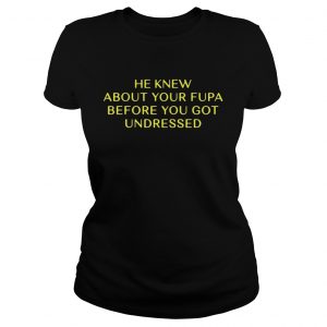 He Knew About Your Fupa Before You Undressed ladies tee