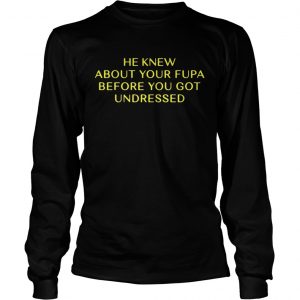 He Knew About Your Fupa Before You Undressed longsleeve tee