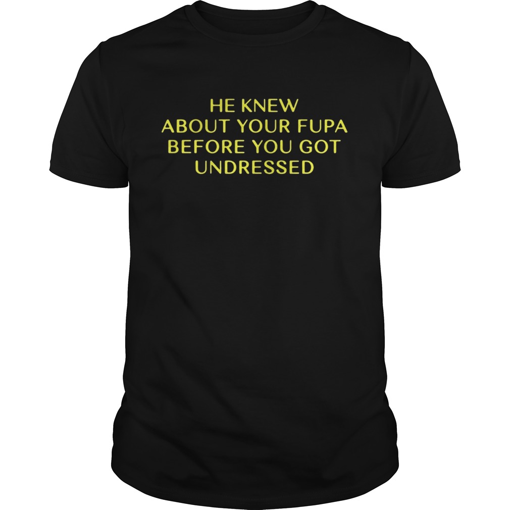 He Knew About Your Fupa Before You Undressed shirts