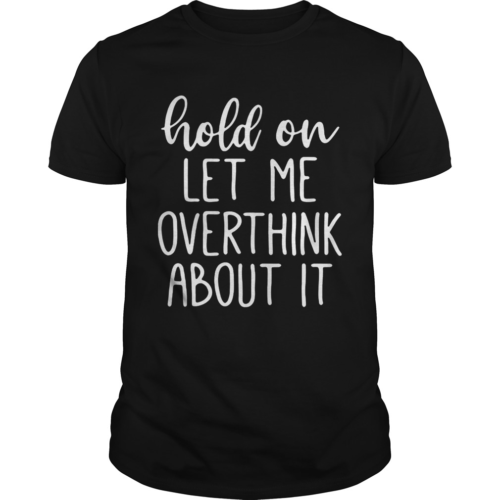 Hold on let me overthink about it shirts