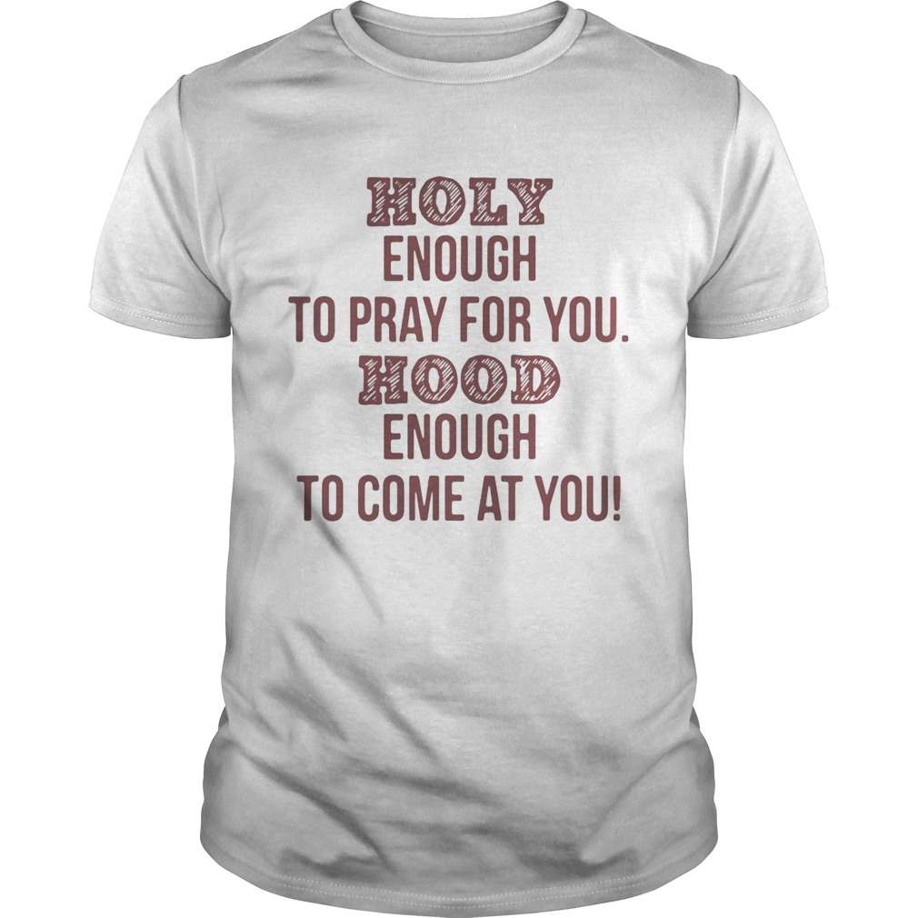 Holy enough to pray for you Hood enough to come at you shirts